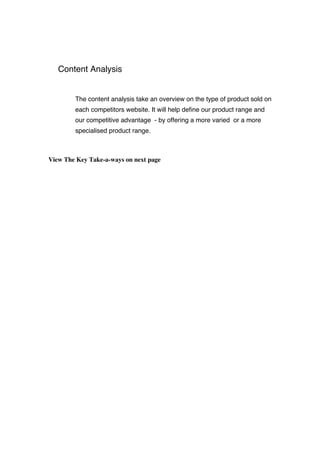 Content Analysis
The content analysis take an overview on the type of product sold on
each competitors website. It will help define our product range and
our competitive advantage - by offering a more varied or a more
specialised product range.
View The Key Take-a-ways on next page
 