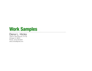 Work Samples
Dena L. Hicks
1350 N. Lake Shore Dr., #1718
Chicago, IL 60610
Phone: (312) 420-6347
dena.l.hicks@gmail.com
 