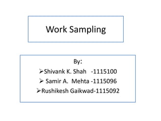 Work Sampling
By:
Shivank K. Shah -1115100
 Samir A. Mehta -1115096
Rushikesh Gaikwad-1115092
 