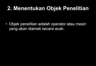 2. Menentukan Objek Penelitian
• Objek penelitian adalah operator atau mesin
yang akan diamati secara acak.
 