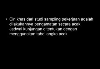 • Ciri khas dari studi sampling pekerjaan adalah
dilakukannya pengamatan secara acak.
Jadwal kunjungan ditentukan dengan
menggunakan tabel angka acak.
 