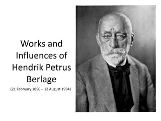 Works and
Influences of
Hendrik Petrus
Berlage
(21 February 1856 – 12 August 1934)

 