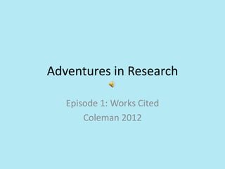 Adventures in Research

   Episode 1: Works Cited
       Coleman 2012
 