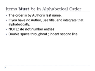 Items Must be in Alphabetical Order
 The order is by Author’s last name.
 If you have no Author, use title, and integrate that
alphabetically.
 NOTE: do not number entries
 Double space throughout ; indent second line
 