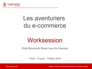 Les aventuriers  du e-commerce Worksession Erick Bourriot & Olivier Levy for Osereso ¨Paris – France - 15 Mars 2010 