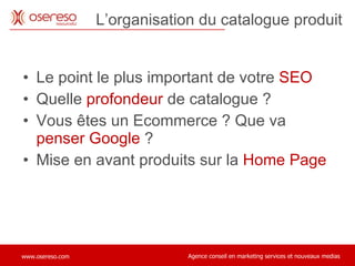 L’organisation du catalogue produit Le point le plus important de votre  SEO Quelle  profondeur  de catalogue ? Vous êtes un Ecommerce ? Que va  penser Google  ? Mise en avant produits sur la  Home Page 