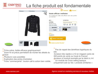 Fiche sobre, lisible efficace graphiquement  Zoom fin et précis permettant de monter les détails du produit Plusieurs vues possibles Explication des pictos d’entretien Fiche “commerçante”: bouton call to action bien visible,. Pas de rappel des bénéfices logistiques du site:  -livraison très rapide à J+2 en magasin  (près de 500 points de vente sur toute la France) -livraison à l’endroit souhaité par le client à J+4 Un module de Cross selling basique uniquement axé sur les « produits similaires »  - + La fiche produit est fondamentale . 