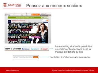 Incitation à s’abonner à la newsletter Le marketing viral ou la possibilité de continuer l’expérience avec la marque en dehors du site Pensez aux réseaux sociaux . 