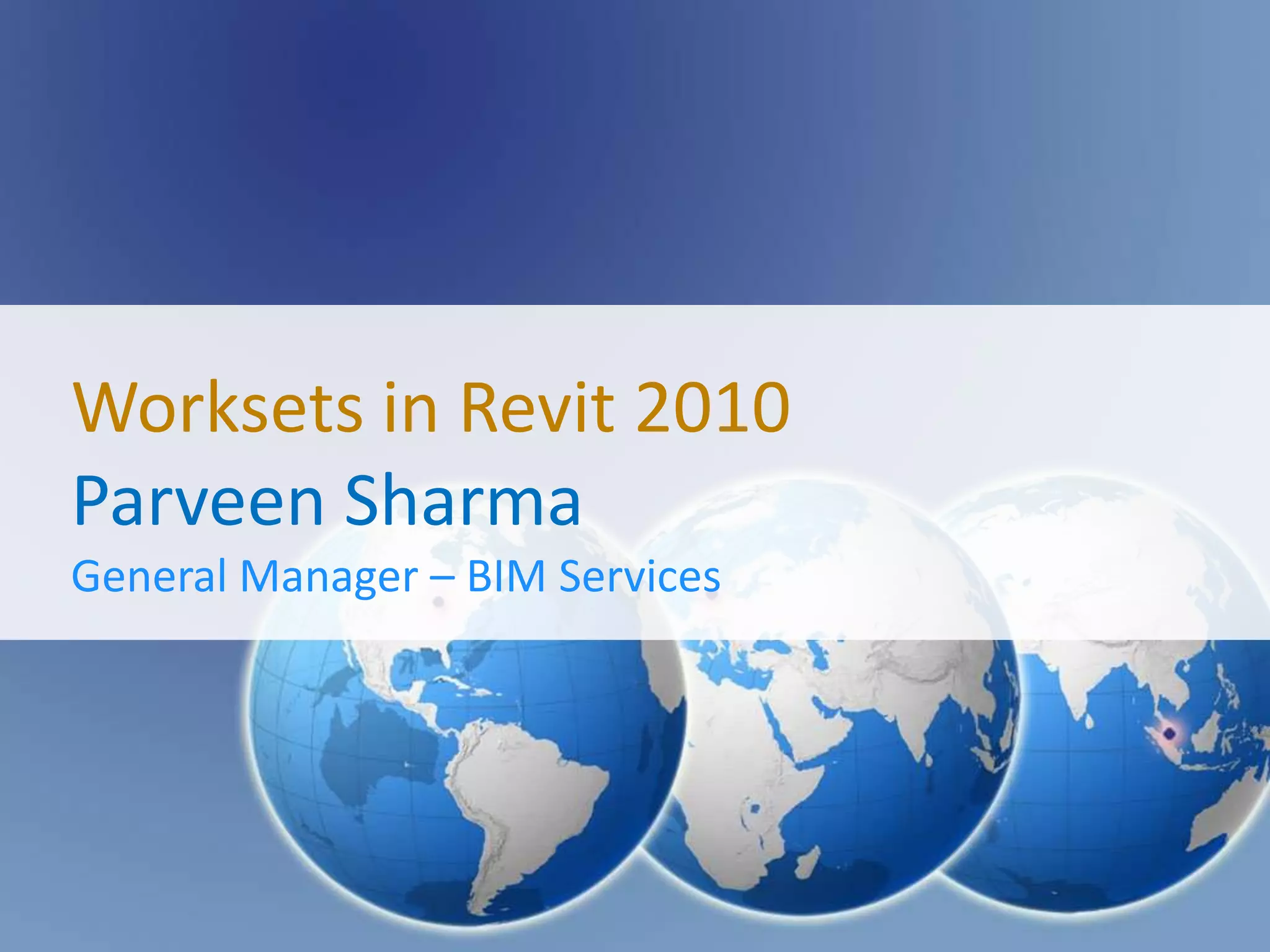 Worksets in Revit 2010
Parveen Sharma
General Manager – BIM Services
 