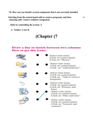 b- How can you install a system component that is not currently installed?
1-Selecting from the control panel add or remove programs, and then
choosing add / remove windows component.
2-Only by reinstalling the system.
1- Neither A nor B.
Chapter (7(
 