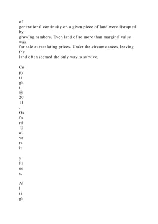 of
generational continuity on a given piece of land were disrupted
by
growing numbers. Even land of no more than marginal value
was
for sale at escalating prices. Under the circumstances, leaving
the
land often seemed the only way to survive.
Co
py
ri
gh
t
@
20
11
.
Ox
fo
rd
U
ni
ve
rs
it
y
Pr
es
s.
Al
l
ri
gh
 
