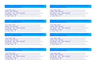 Worksheet 3 Put the words in the correct orderҮгийг зөв дараалалд 
оруулан өгүүлбэр бүтээнэ үү 
1.are What they? --------------------------------------------------------- 
2.many How animals ? ----------------------------------------------- 
3.is animal your What favourite ? -------------------------------------- 
4. have got / a dog / I . ---------------------------------------------- 
5. a cat / This / is . --------------------------------------------------------- 
Worksheet 3 Put the words in the correct orderҮгийг зөв дараалалд 
оруулан өгүүлбэр бүтээнэ үү 
1.are What they? --------------------------------------------------------- 
2.many How animals ? ----------------------------------------------- 
3.is animal your What favourite ? -------------------------------------- 
4. have got / a dog / I . ---------------------------------------------- 
5. a cat / This / is . --------------------------------------------------------- 
Worksheet 3 Put the words in the correct orderҮгийг зөв дараалалд 
оруулан өгүүлбэр бүтээнэ үү 
1.are What they? --------------------------------------------------------- 
2.many How animals ? ----------------------------------------------- 
3.is animal your What favourite ? -------------------------------------- 
4. have got / a dog / I . ---------------------------------------------- 
5. a cat / This / is . --------------------------------------------------------- 
Worksheet 3 Put the words in the correct orderҮгийг зөв дараалалд 
оруулан өгүүлбэр бүтээнэ үү 
1.are What they? --------------------------------------------------------- 
2.many How animals ? ----------------------------------------------- 
3.is animal your What favourite ? -------------------------------------- 
4. have got / a dog / I . ---------------------------------------------- 
5. a cat / This / is . --------------------------------------------------------- 
Worksheet 3 Put the words in the correct orderҮгийг зөв дараалалд 
оруулан өгүүлбэр бүтээнэ үү 
1.are What they? --------------------------------------------------------- 
2.many How animals ? ----------------------------------------------- 
3.is animal your What favourite ? -------------------------------------- 
4. have got / a dog / I . ---------------------------------------------- 
5. a cat / This / is . --------------------------------------------------------- 
Worksheet 3 Put the words in the correct orderҮгийг зөв дараалалд 
оруулан өгүүлбэр бүтээнэ үү 
1.are What they? --------------------------------------------------------- 
2.many How animals ? ----------------------------------------------- 
3.is animal your What favourite ? -------------------------------------- 
4. have got / a dog / I . ---------------------------------------------- 
5. a cat / This / is . --------------------------------------------------------- 
Worksheet 3 Put the words in the correct orderҮгийг зөв дараалалд 
оруулан өгүүлбэр бүтээнэ үү 
1.are What they? --------------------------------------------------------- 
2.many How animals ? ----------------------------------------------- 
3.is animal your What favourite ? -------------------------------------- 
4. have got / a dog / I . ---------------------------------------------- 
5. a cat / This / is . --------------------------------------------------------- 
Worksheet 3 Put the words in the correct orderҮгийг зөв дараалалд 
оруулан өгүүлбэр бүтээнэ үү 
1.are What they? --------------------------------------------------------- 
2.many How animals ? ----------------------------------------------- 
3.is animal your What favourite ? -------------------------------------- 
4. have got / a dog / I . ---------------------------------------------- 
5. a cat / This / is . --------------------------------------------------------- 
 