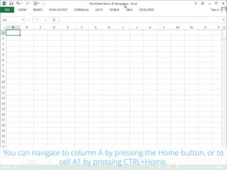 This is the Excel 2013 Program Window.You can navigate to column A by pressing the Home button, or to
cell A1 by pressing ...