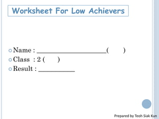 Name : _____________________( )
Class : 2 ( )
Result : ___________
Worksheet For Low Achievers
Prepared by Teoh Siak Kun
 