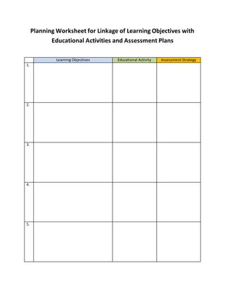 Planning Worksheet for Linkage of Learning Objectives with
Educational Activities and Assessment Plans
Learning Objectives Educational Activity Assessment Strategy
1.
2.
3.
4.
5.
 