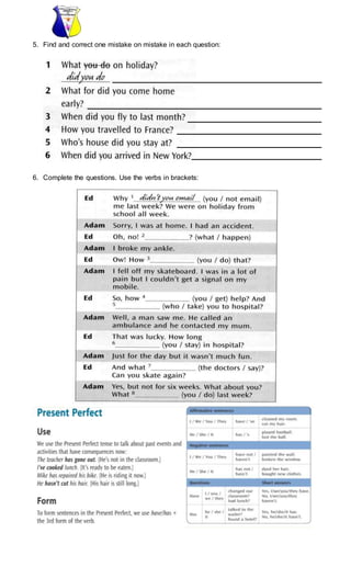 5. Find and correct one mistake on mistake in each question:
6. Complete the questions. Use the verbs in brackets:
 