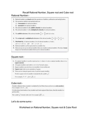 Recall Rational Number, Square root and Cube root
Rational Number:-
Square root:-
Cube root:-
Let’s do some sums:-
Worksheet on Rational Number, Square root & Cube Root
 