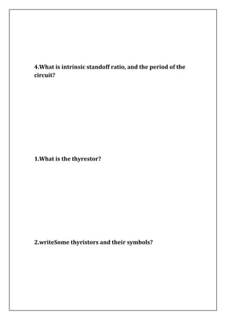 4.What is intrinsic standoff ratio, and the period of the
circuit?
1.What is the thyrestor?
2.writeSome thyristors and their symbols?
 