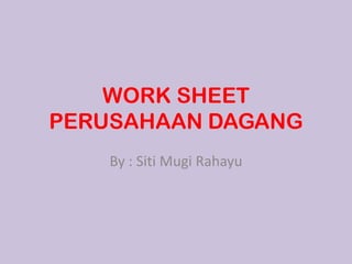 WORK SHEET
PERUSAHAAN DAGANG
    By : Siti Mugi Rahayu
 