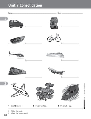 Name: Class:
1	 Write the word.
1	 Circle the correct word.
©SantillanaEducaciónS.L.2012PHOTOCOPIABLE
68
Unit 7 Consolidation
1
2
1
2
1	 It’s old / new. 2	 It’s slow / fast. 3	 It’s small / big.
c b
b b
h s
t p
359449 _ 0047-0078.indd 68 08/02/12 13:29
 