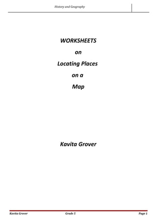 History and Geography
WORKSHEETS
on
Locating Places
on a
Map
Kavita Grover
Kavita Grover Grade 5 Page 1
 