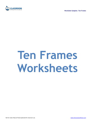 Worksheet Samples: Ten Frames




                       Ten Frames
                       Worksheets



Not for resale. May be freely duplicated for classroom use.           www.classroomprofessor.com
 