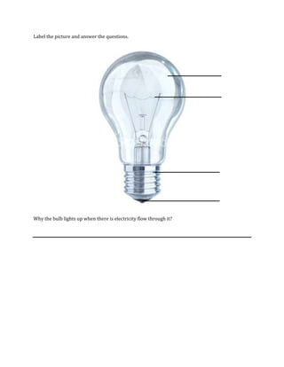 Label the picture and answer the questions.<br />Why the bulb lights up when there is electricity flow through it?<br />Label the picture below<br />What is the different between dry cell and battery?<br />Label the picture below.<br />Why wire must be covered?<br />