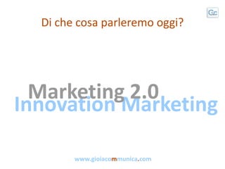 Di che cosa parleremo oggi?




  Marketing 2.0
Innovation Marketing

        www.gioiacommunica.com
 