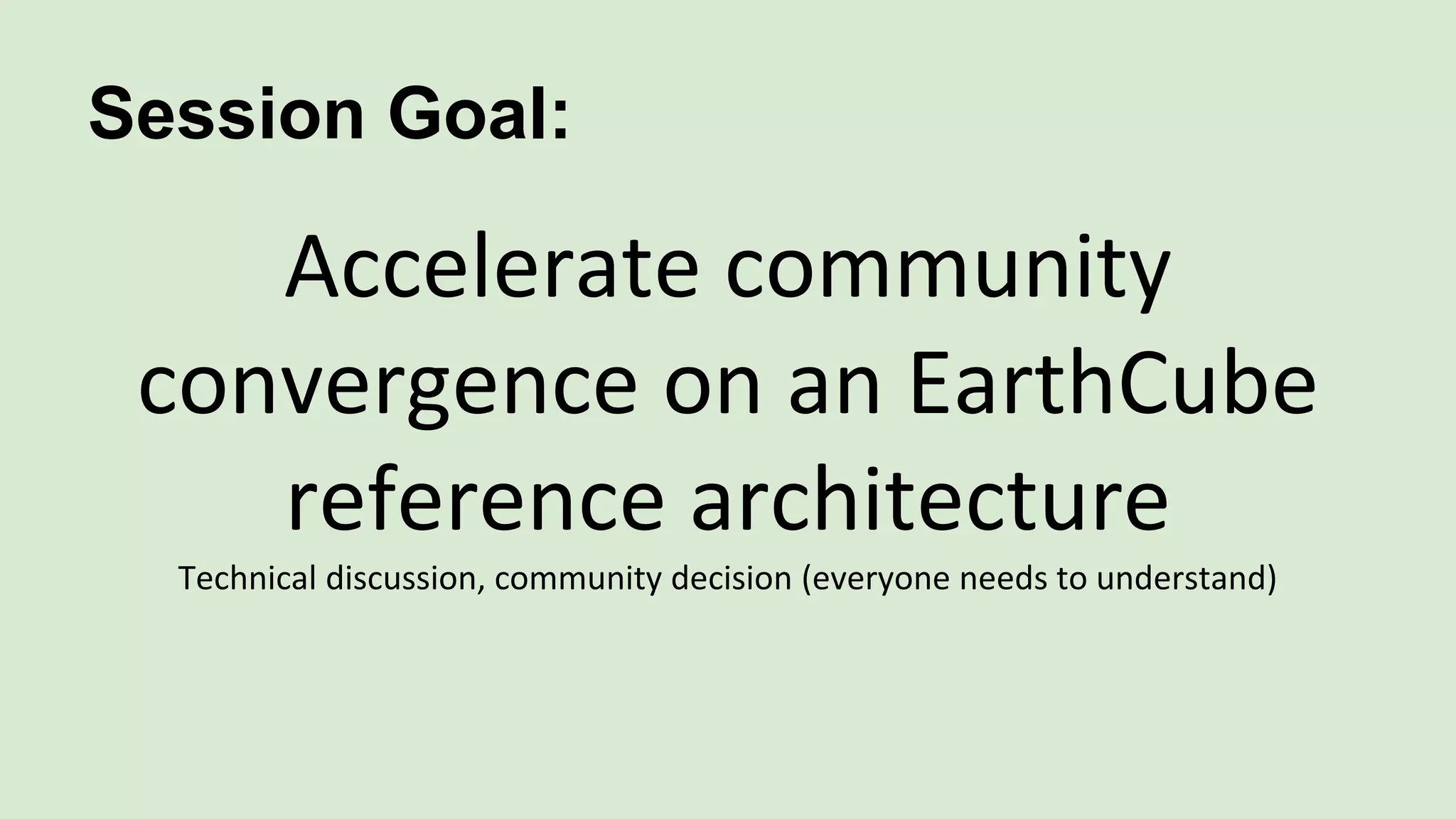 Session Goal:
Accelerate community
convergence on an EarthCube
reference architecture
Technical discussion, community decision (everyone needs to understand)
 
