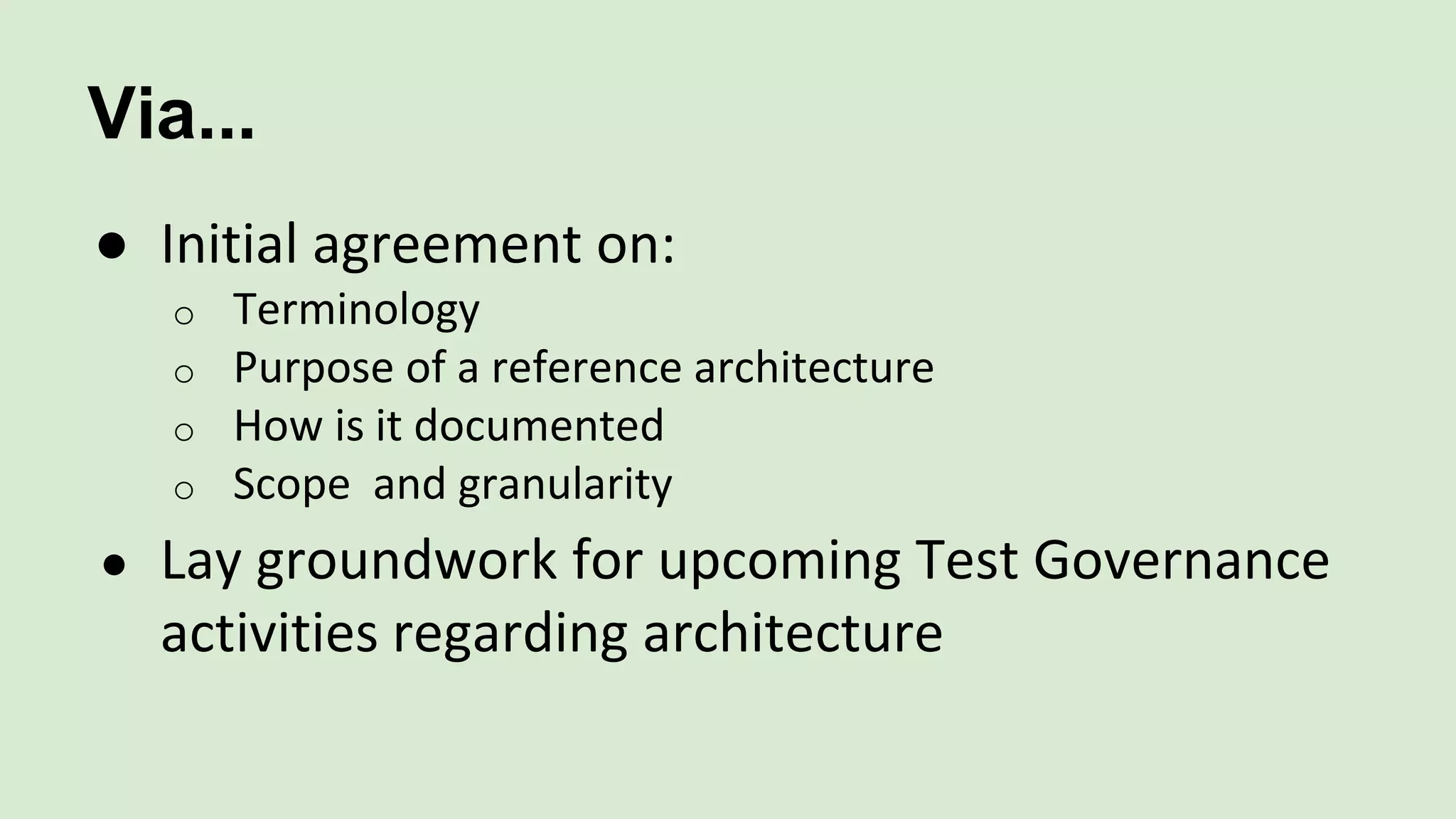 Via...
● Initial agreement on:
o Terminology
o Purpose of a reference architecture
o How is it documented
o Scope and granularity
● Lay groundwork for upcoming Test Governance
activities regarding architecture
 
