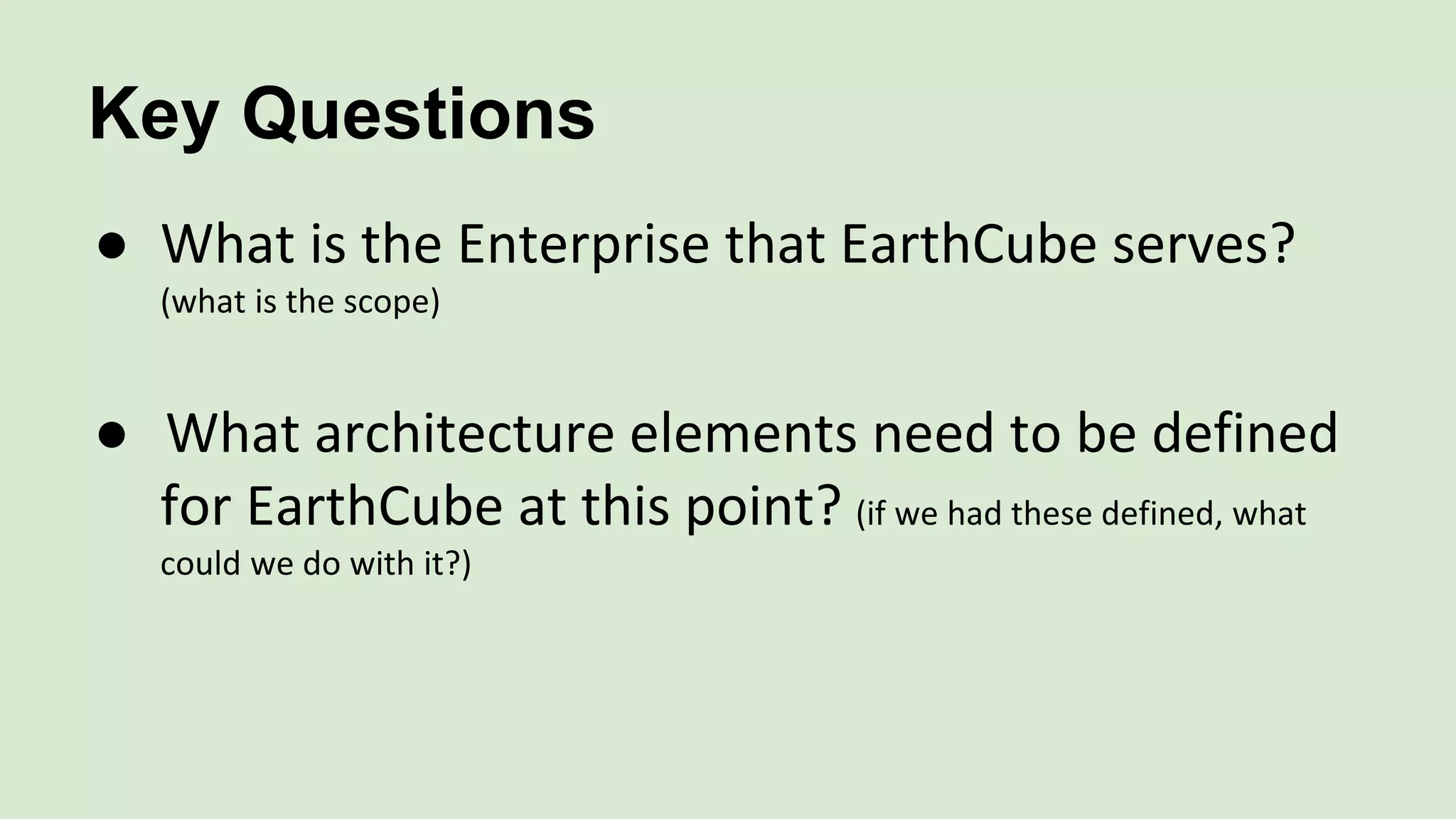 Key Questions
● What is the Enterprise that EarthCube serves?
(what is the scope)
● What architecture elements need to be defined
for EarthCube at this point? (if we had these defined, what
could we do with it?)
 