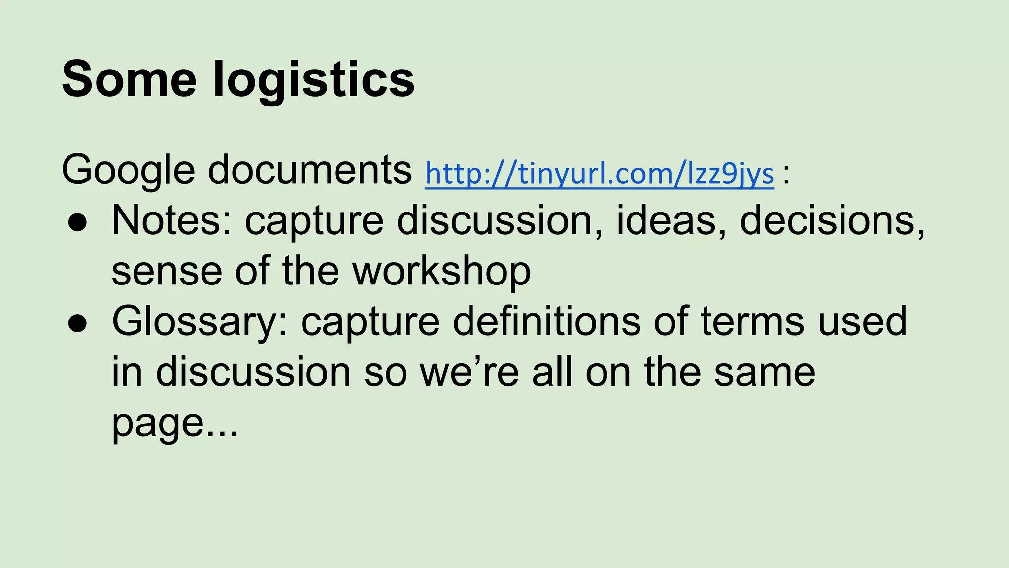 Some logistics
Google documents http://tinyurl.com/lzz9jys :
● Notes: capture discussion, ideas, decisions,
sense of the workshop
● Glossary: capture definitions of terms used
in discussion so we’re all on the same
page...
 