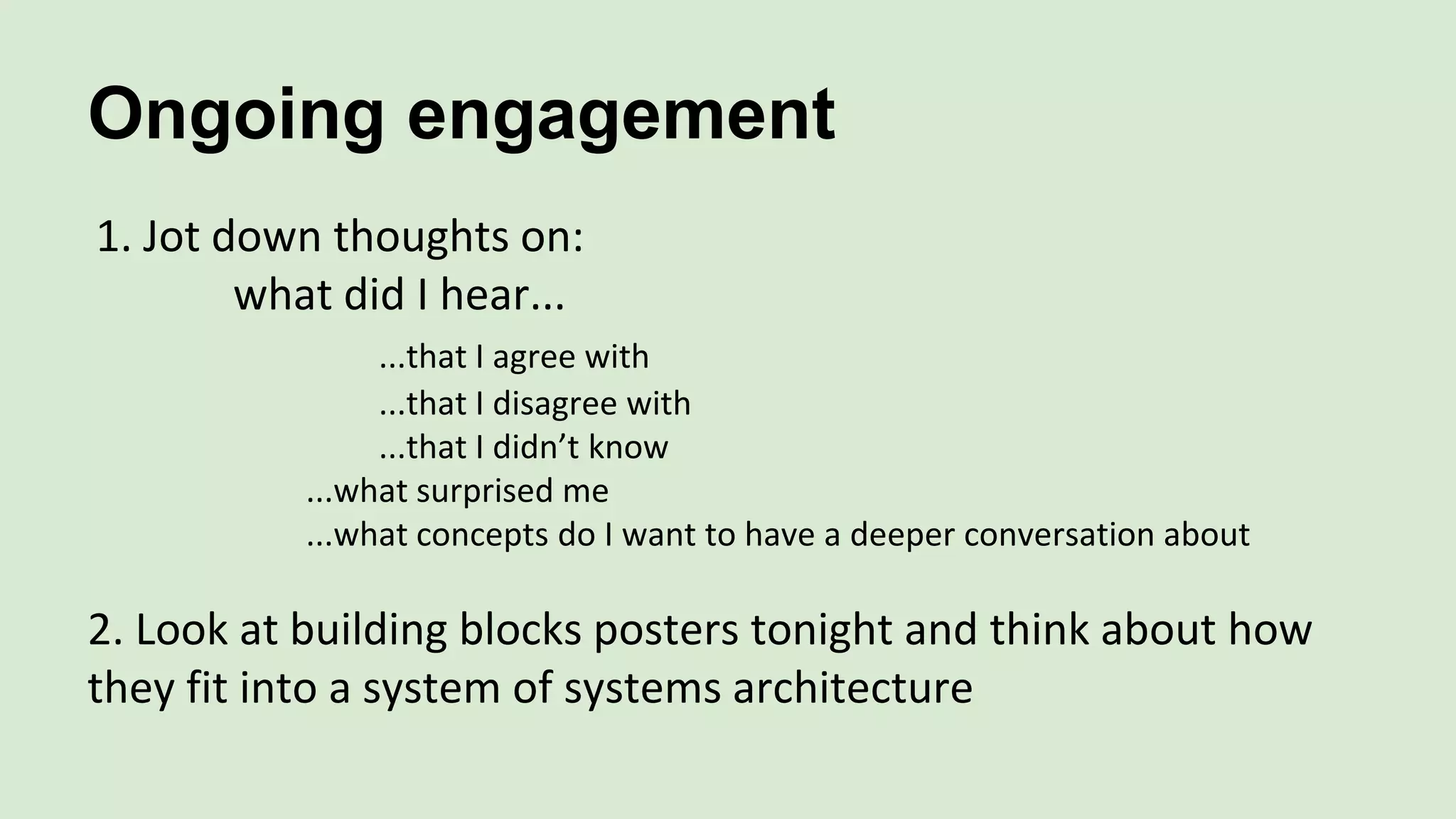 Ongoing engagement
1. Jot down thoughts on:
what did I hear...
...that I agree with
...that I disagree with
...that I didn’t know
...what surprised me
...what concepts do I want to have a deeper conversation about
2. Look at building blocks posters tonight and think about how
they fit into a system of systems architecture
 