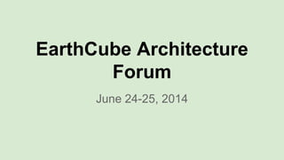 EarthCube Architecture
Forum
June 24-25, 2014
 