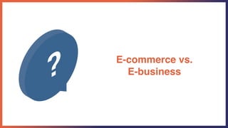 E-commerce vs.
E-business
 