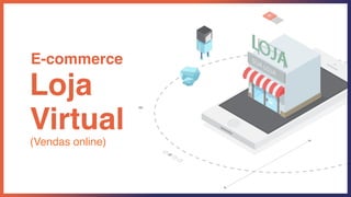 E-commerce
Loja
Virtual
(Vendas online)
 