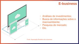 Fonte: Associação Brasileira de e-business
E-business
• Análises de investimentos;
• Busca de informações sobre o
macroambiente;
• Pesquisa de mercado;
• Etc.
 