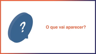 O que vai aparecer?
 