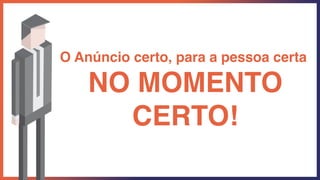 O Anúncio certo, para a pessoa certa
NO MOMENTO
CERTO!
 