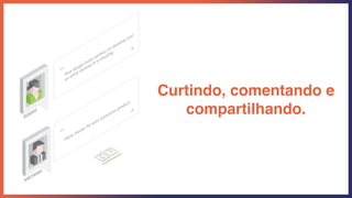 Curtindo, comentando e
compartilhando.
 