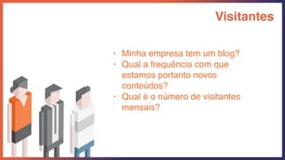 Visitantes
• Minha empresa tem um blog?
• Qual a frequência com que
estamos portanto novos
conteúdos?
• Qual é o número de visitantes
mensais?
 