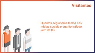 Visitantes
• Quantos seguidores temos nas
mídias sociais e quanto tráfego
vem de lá?
 