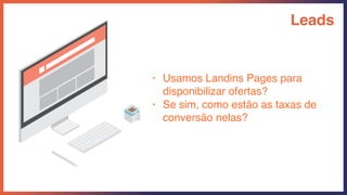 Leads
• Usamos Landins Pages para
disponibilizar ofertas?
• Se sim, como estão as taxas de
conversão nelas?
 