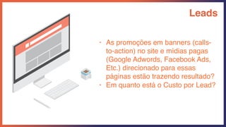 Leads
• As promoções em banners (calls-
to-action) no site e mídias pagas
(Google Adwords, Facebook Ads,
Etc.) direcionado para essas
páginas estão trazendo resultado?
• Em quanto está o Custo por Lead?
 
