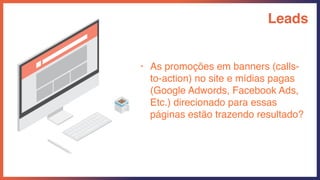 Leads
• As promoções em banners (calls-
to-action) no site e mídias pagas
(Google Adwords, Facebook Ads,
Etc.) direcionado para essas
páginas estão trazendo resultado?
 
