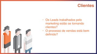 Clientes
• Os Leads trabalhados pelo
marketing estão se tornando
clientes?
• O processo de vendas está bem
deﬁnido?
 