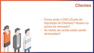 Clientes
• Como anda o CAC (Custo de
Aquisição de Clientes)? Abaixo ou
acima do mercado?
• As metas de venda estão sendo
alcançadas?
 