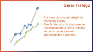 Gerar Tráfego
• É a base de uma estratégia de
Marketing Digital.
• Eles farão parte da sua base de
relacionamento e serão nutridos
ao ponto de se tornarem
oportunidades e clientes.
 