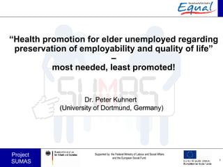 “ Health promotion for elder unemployed regarding preservation of employability and quality of life”  –  most needed, least promoted! Dr. Peter Kuhnert  (University of Dortmund, Germany) 