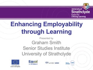 Enhancing Employability through Learning Presented by Graham Smith Senior Studies Institute University of Strathclyde 